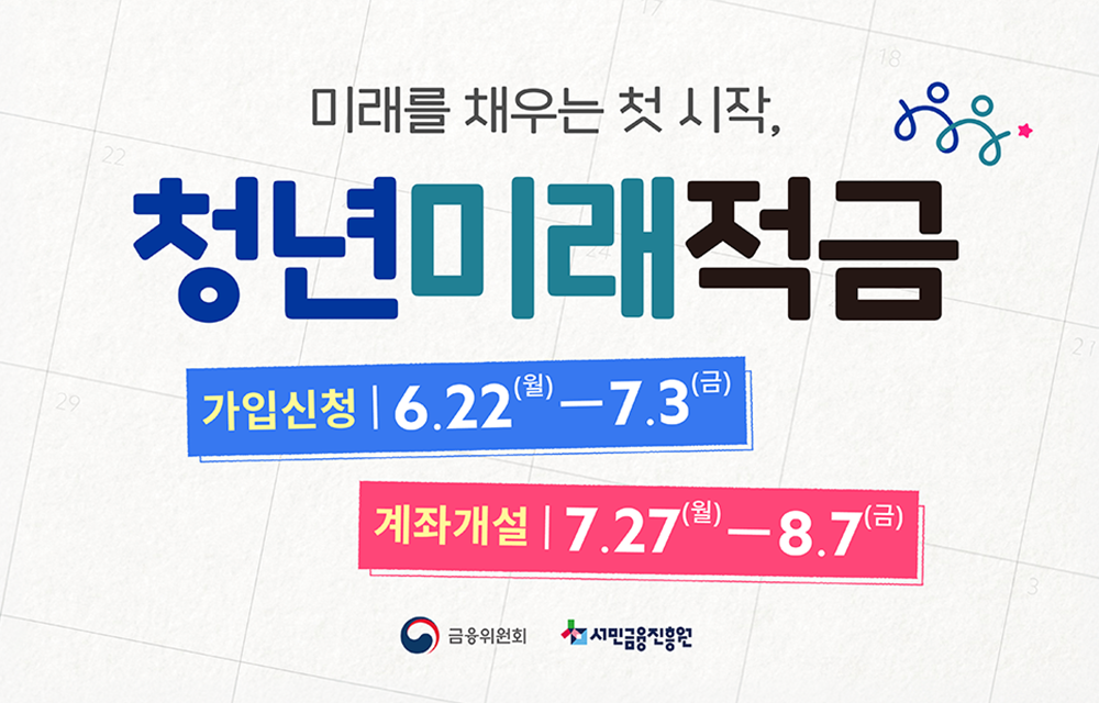 미래는 채우는 첫 시작, 청년미래적금 가입신청 6월 22일 월요일부터 7월 3일 금요일까지. 계좌개설 7월 27일 월요일부터 8월 7일 금요일까지. -금융위원회 및 서민금융진흥원-