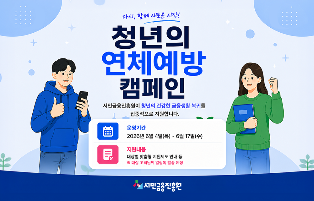 다시, 함께 새로운 시작! 청년의 연체예방 캠페인. 서민금융진흥원이 청년의 건강한 금융생활 복귀를 집중적으로 지원합니다. 운영기간 2026년 6월 4일(목) ~ 6월 17일(수). 지원내용 대상별 맞춤형 지원제도 안내 등 ※대상 고객님께 알림톡 발송 예정