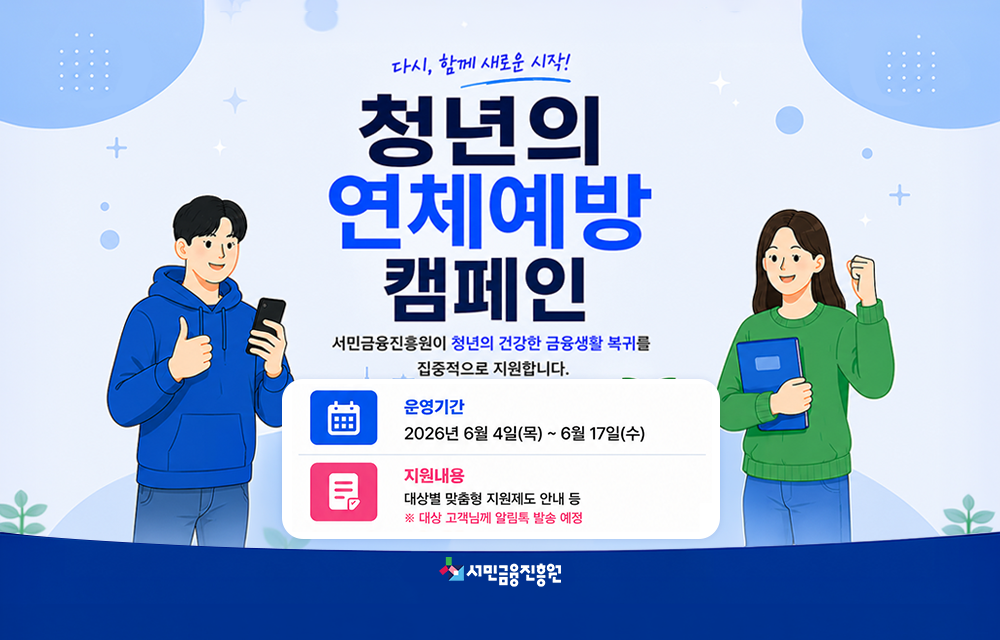 다시, 함께 새로운 시작! 청년의 연체예방 캠페인. 서민금융진흥원이 청년의 건강한 금융생활 복귀를 집중적으로 지원합니다. 운영기간 2026년 6월 4일(목) ~ 6월 17일(수). 지원내용 대상별 맞춤형 지원제도 안내 등 ※대상 고객님께 알림톡 발송 예정