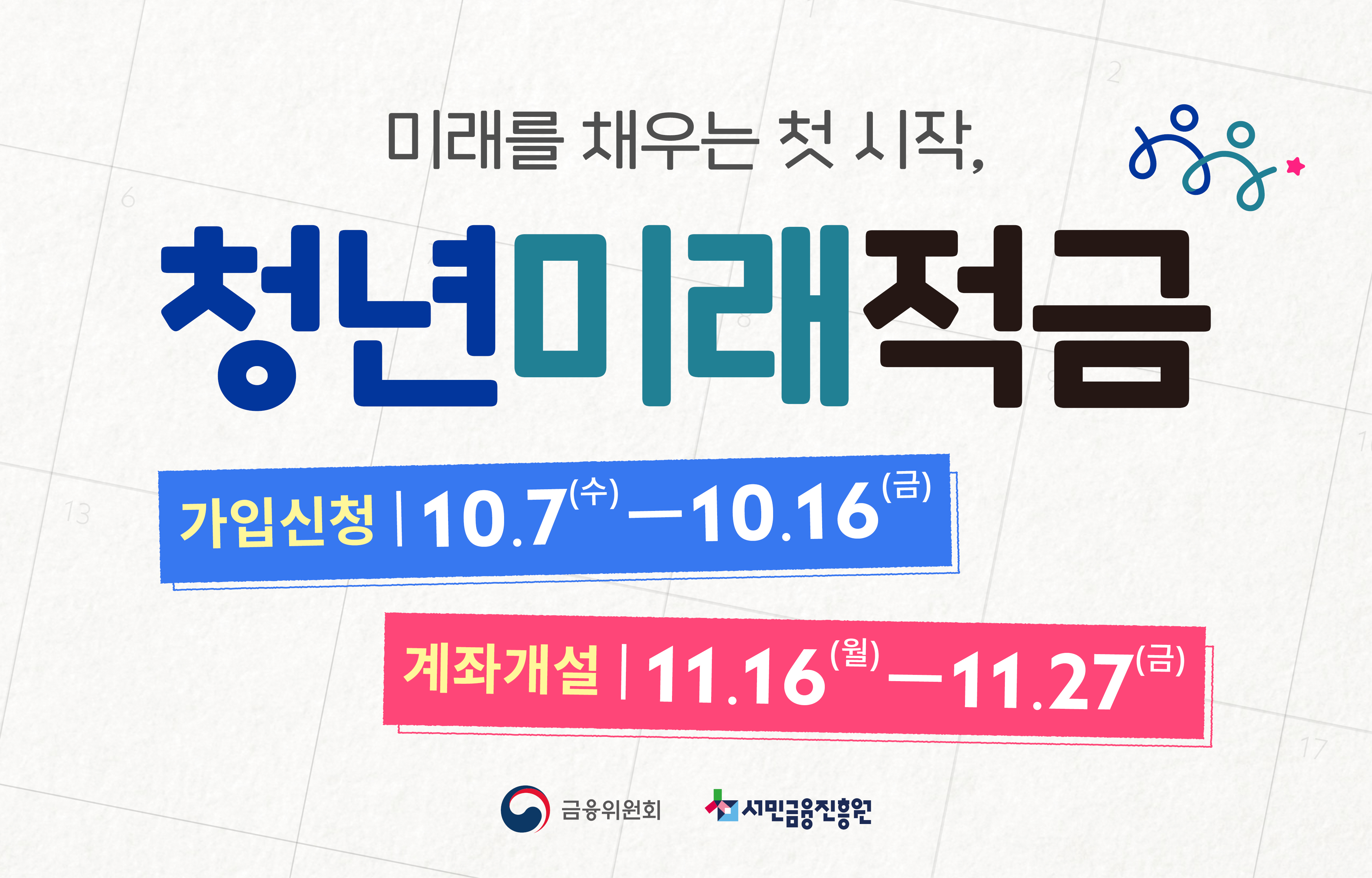 미래는 채우는 첫 시작, 청년미래적금 가입신청 10월 7일 수요일부터 10월 16일 금요일까지. 계좌개설 11월 16일 월요일부터 11월 27일 금요일까지. -금융위원회 및 서민금융진흥원-